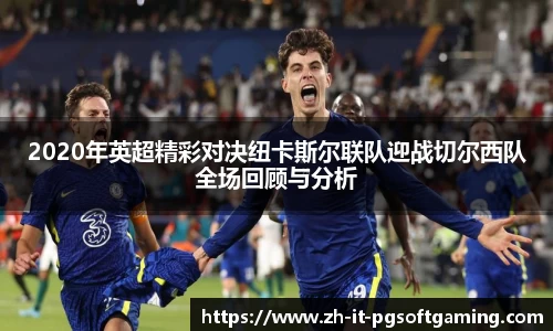 2020年英超精彩对决纽卡斯尔联队迎战切尔西队全场回顾与分析