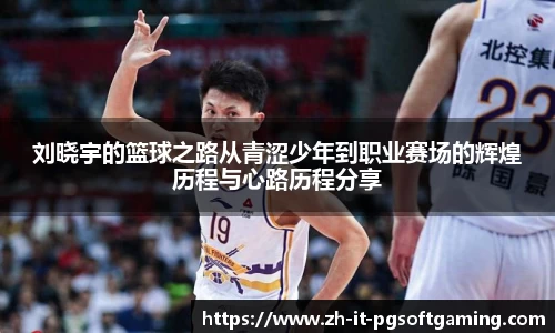 刘晓宇的篮球之路从青涩少年到职业赛场的辉煌历程与心路历程分享